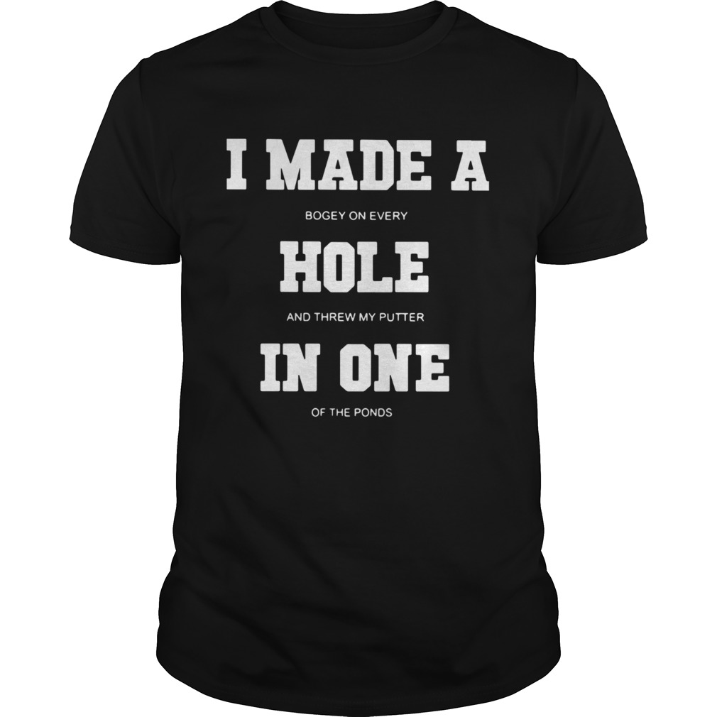 I Made A Bogey On Every Hole And Threw My Putter In One Of The Ponds shirt
