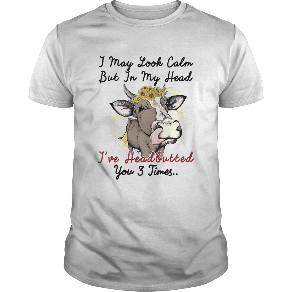 I May Look Calm But In My Head Ive Headbutted You 3 Time shirt