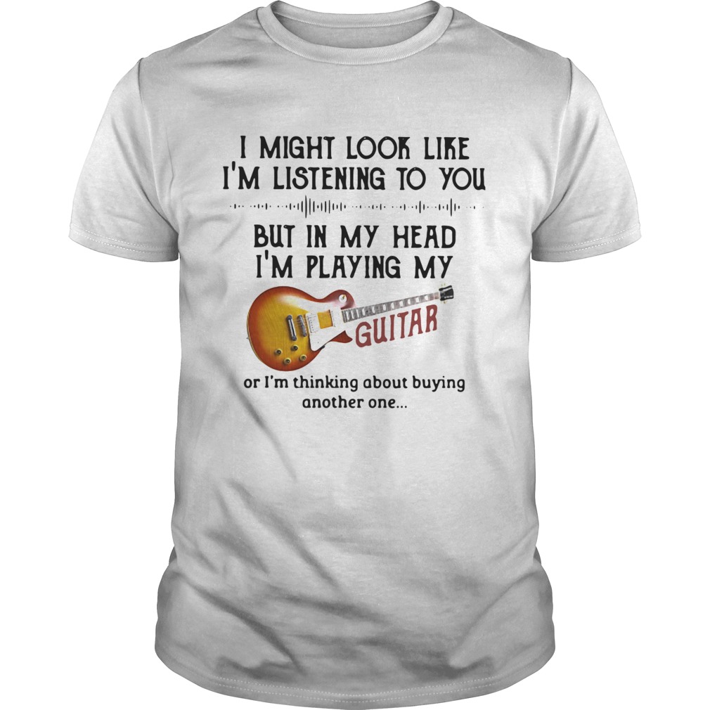 I Might Look Like Im Listening To You But In My Head Im Playing My Guitar shirt