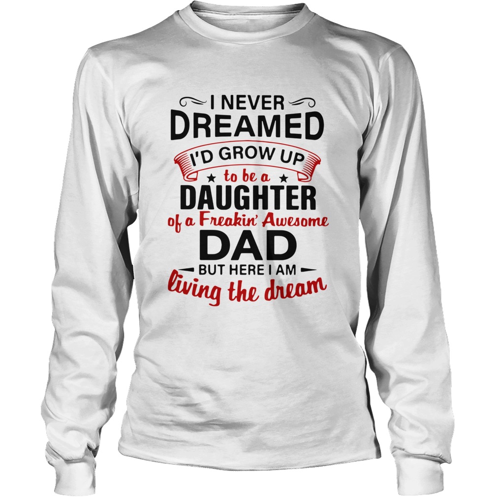 I Never Dreamed Id End Up Being Daughter Of A Freakin Awesome Dad But Here I Am Living The Dream Long Sleeve