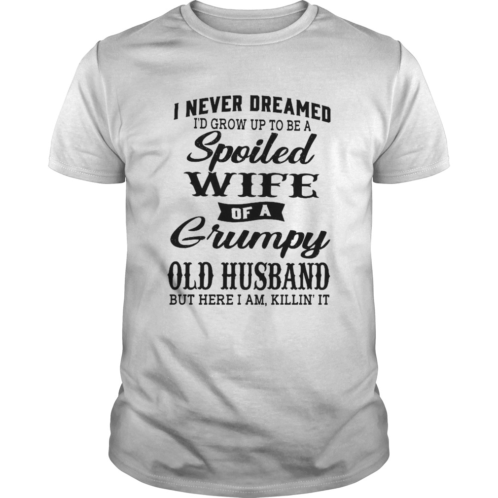 I Never Dreamed Id Grow Up To Be A Spoiled Of A Grumpy Old Husband But Here I Am Killin It shirt