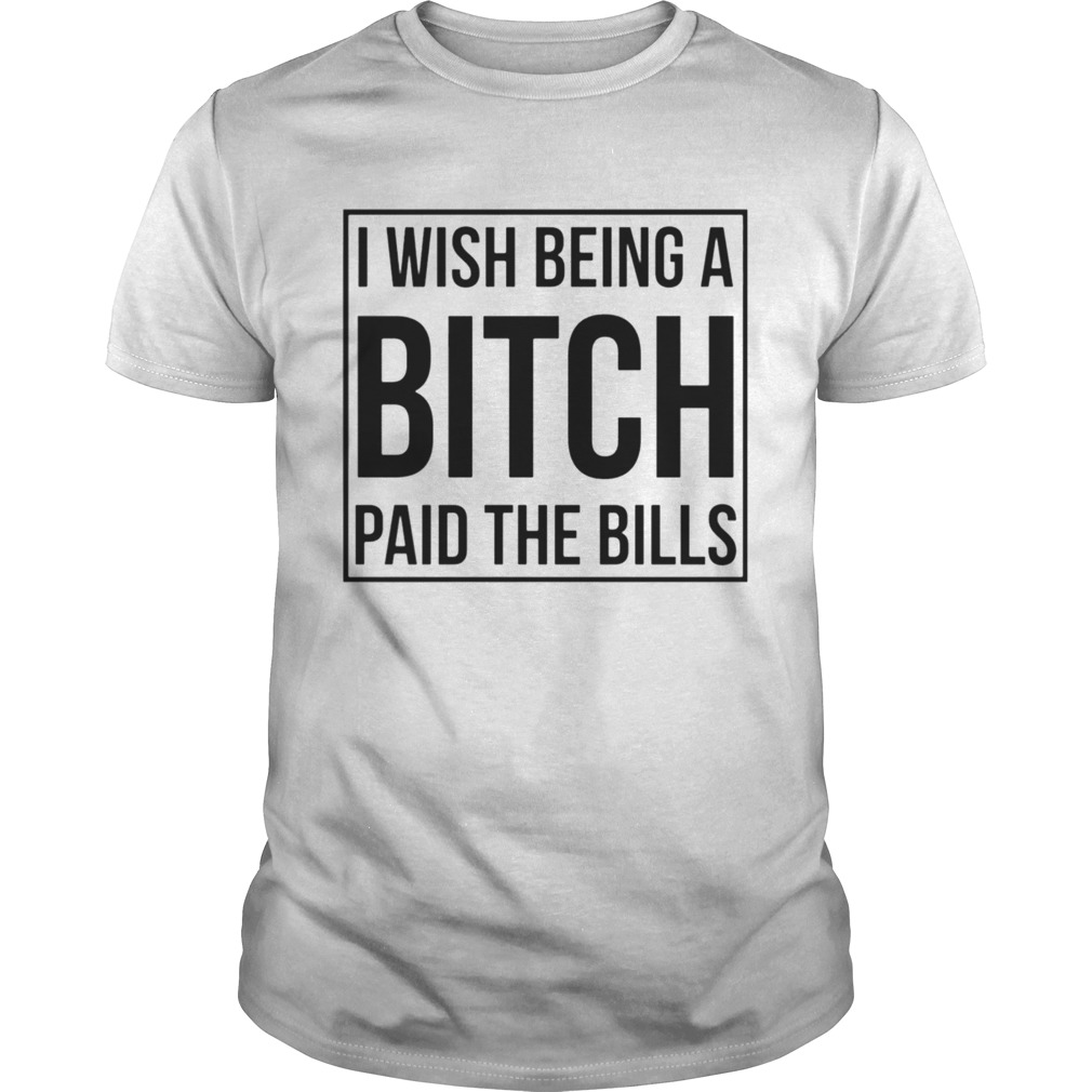 I Wish Being A Bitch Paid The Bills shirt