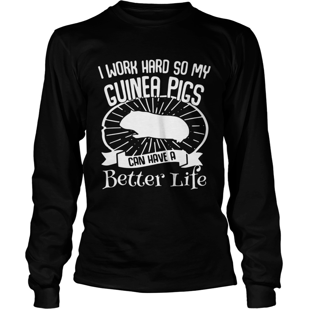 I Work Hard So My Guinea Pigs Can Have A Better Life Long Sleeve