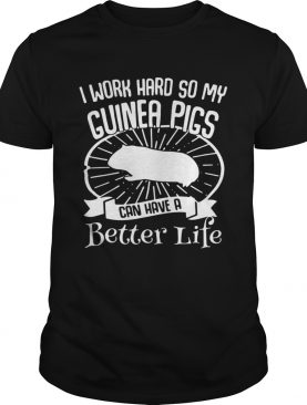I Work Hard So My Guinea Pigs Can Have A Better Life shirt