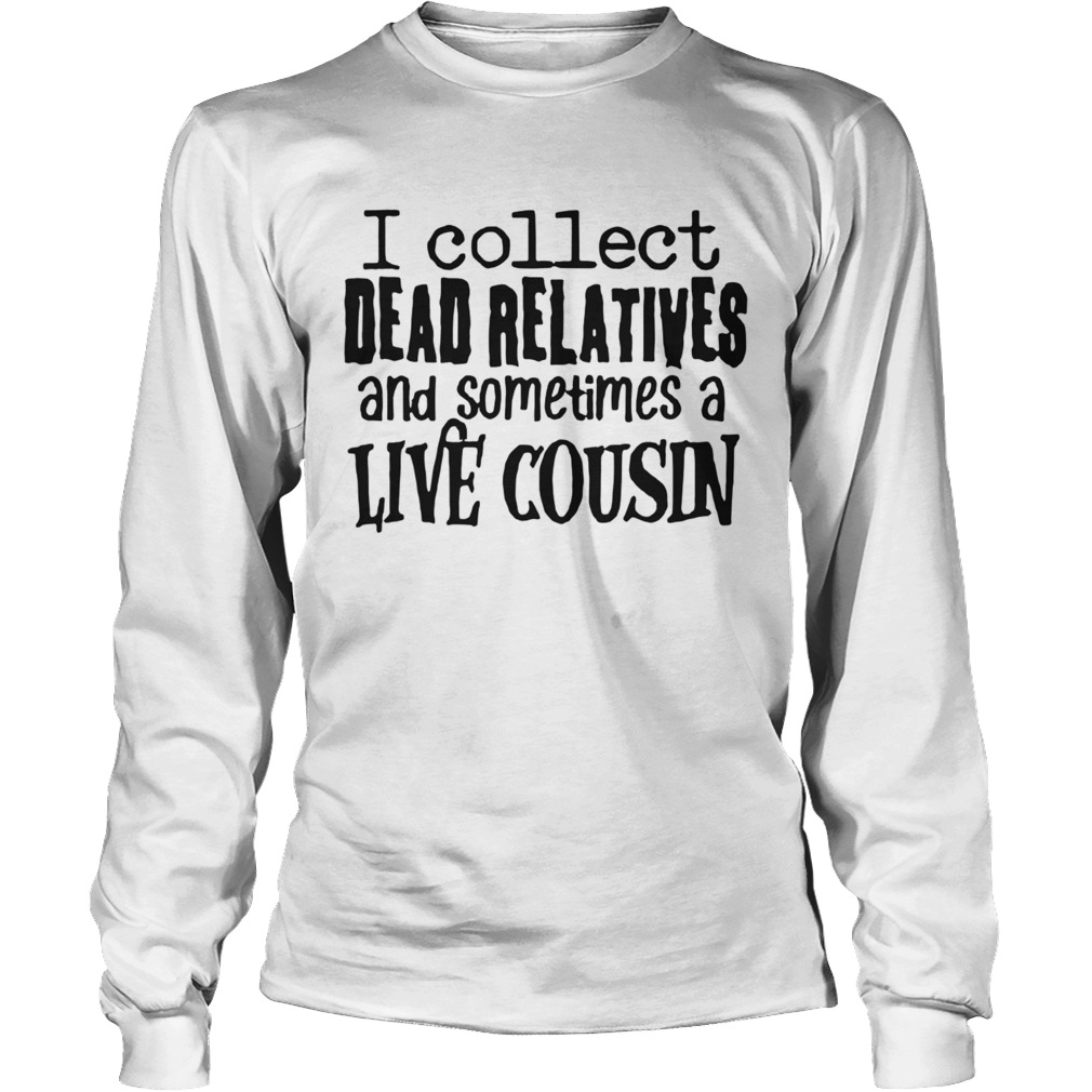 I collect dead relatives and sometimes a live cousin Long Sleeve