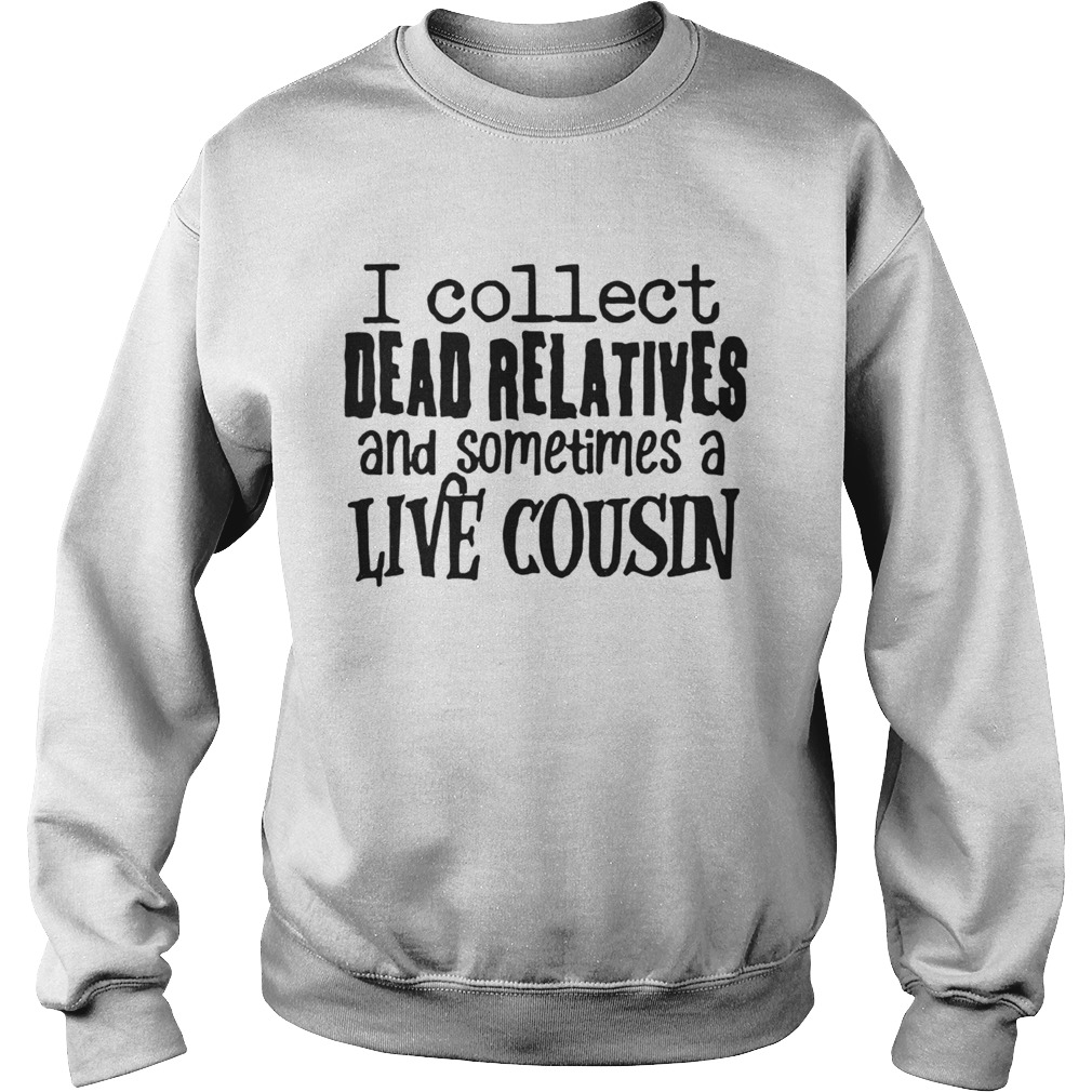I collect dead relatives and sometimes a live cousin Sweatshirt