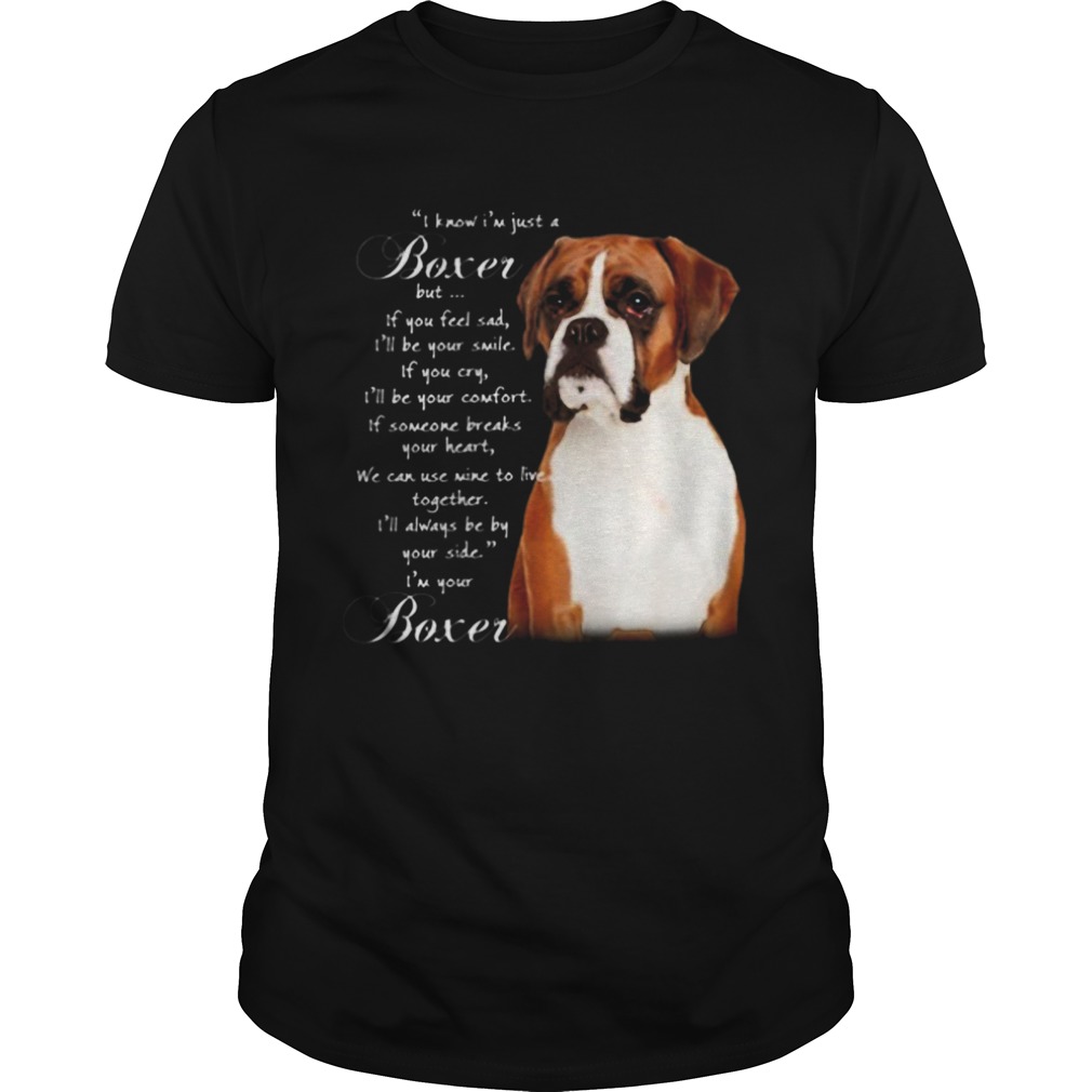 I know Im just a Boxer but If you feel sad Ill be your smile Im your Boxer shirt