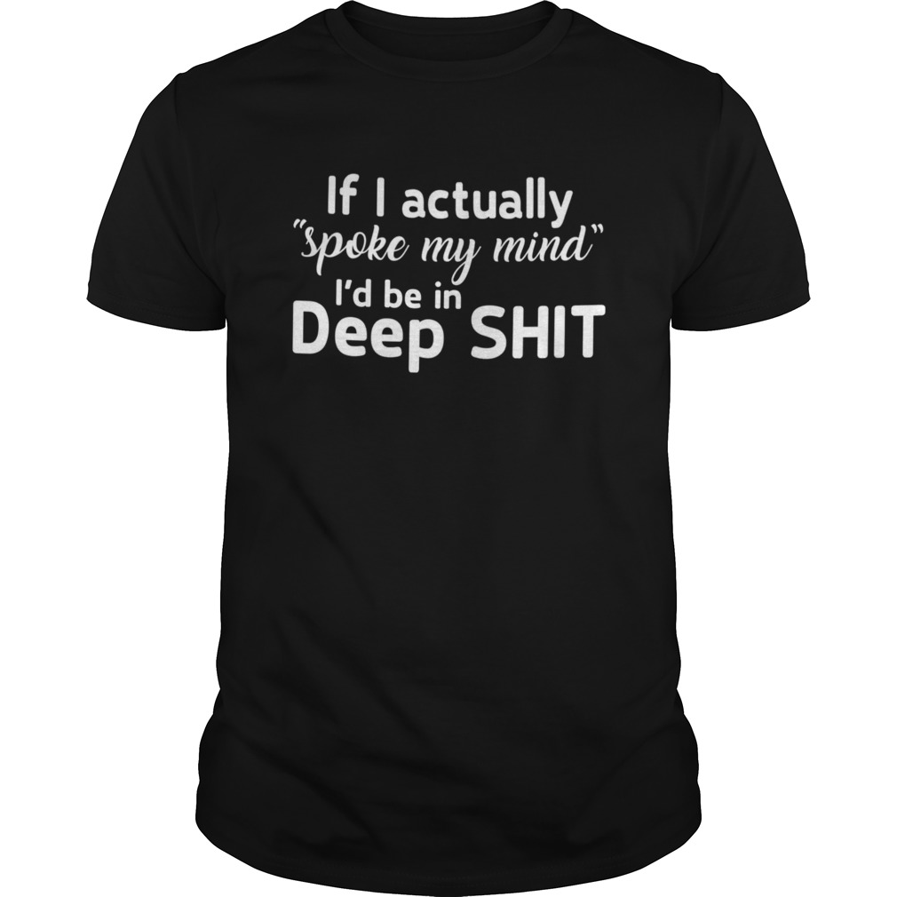 If I Actually Spoke My Mind Id Be In Deep Shit shirt