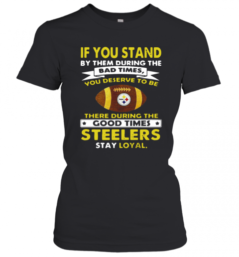 If You Stand By Them During The Bad Times You Deserve To Be There During The Good Times Steelers Stay Loyal T-Shirt Classic Women's T-shirt
