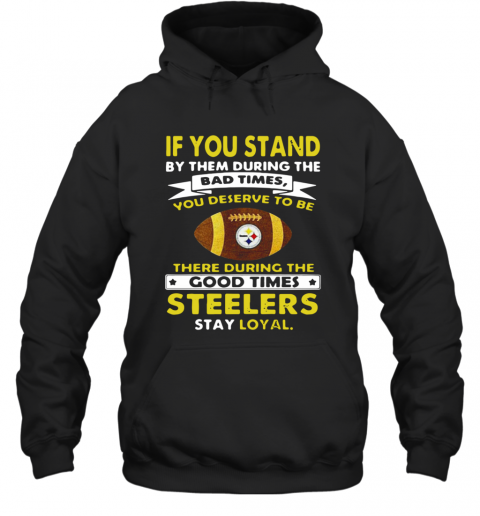 If You Stand By Them During The Bad Times You Deserve To Be There During The Good Times Steelers Stay Loyal T-Shirt Unisex Hoodie