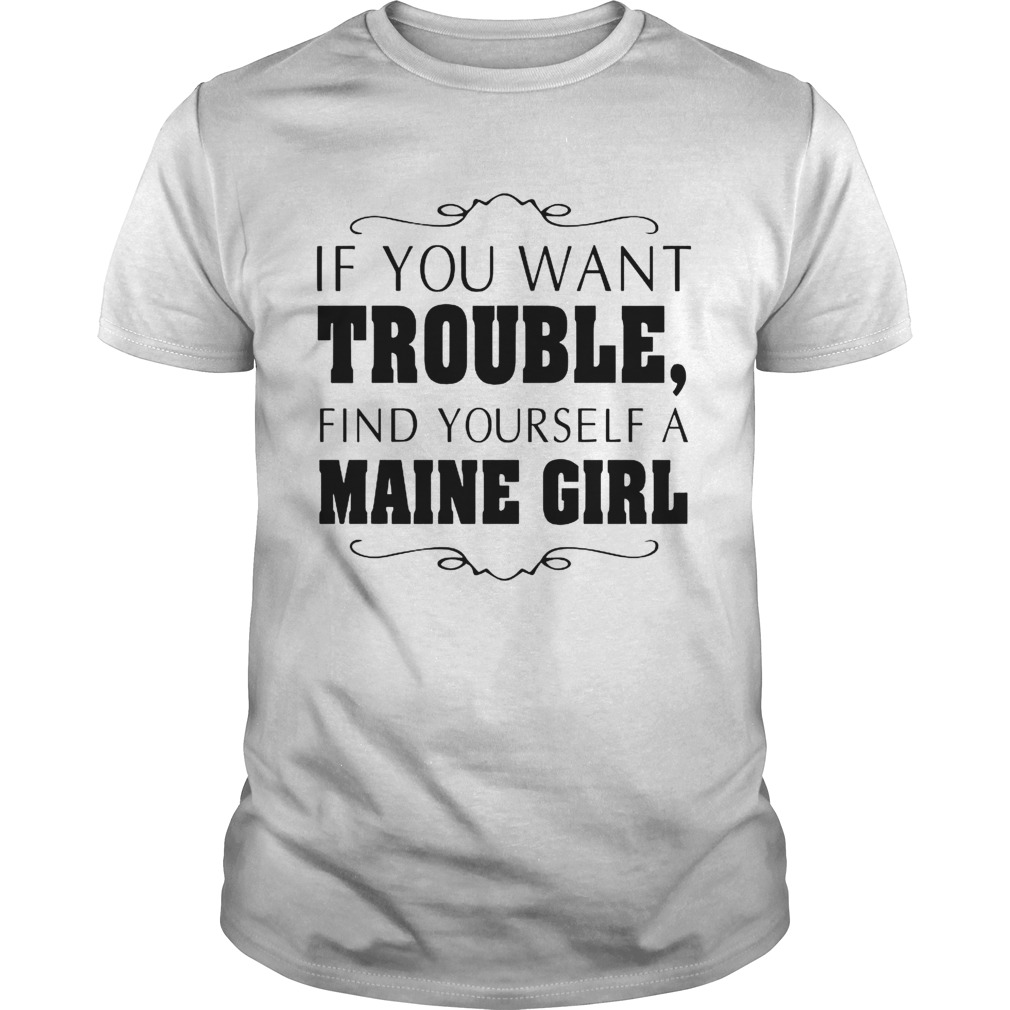 If You Want Trouble Find Yourself A Maine Girl shirt