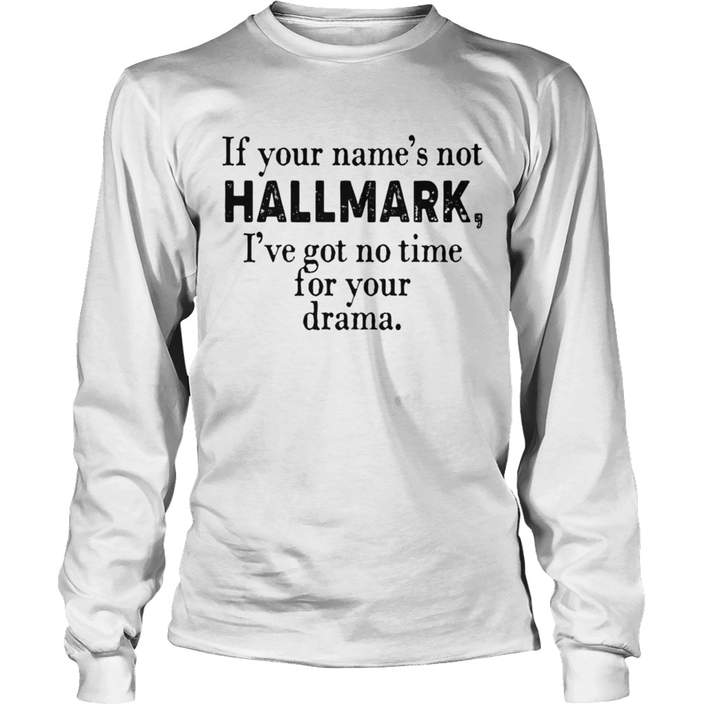 If your names not Hallmark Ive got no time for your drama Long Sleeve