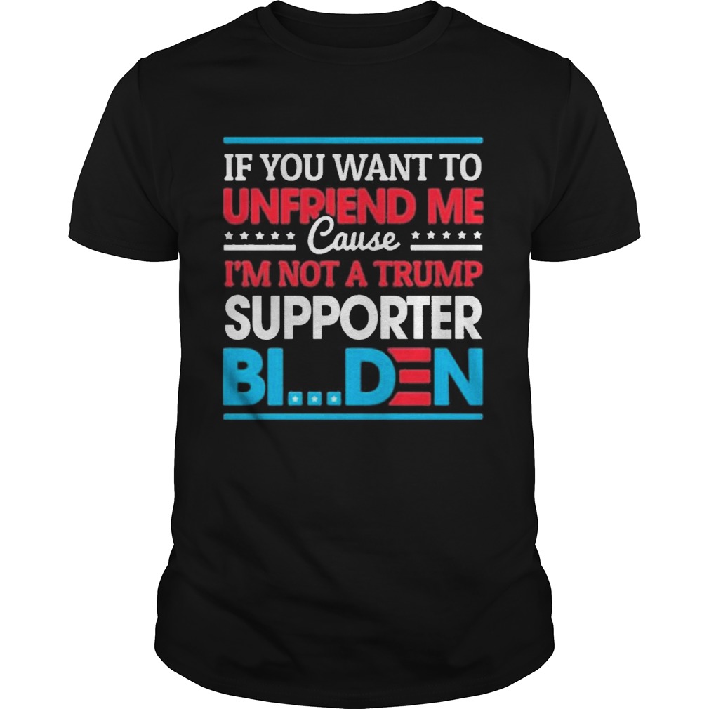 Iif you want to unfriend me cause not trump supporter i support joe biden biden harris 2020 shirt