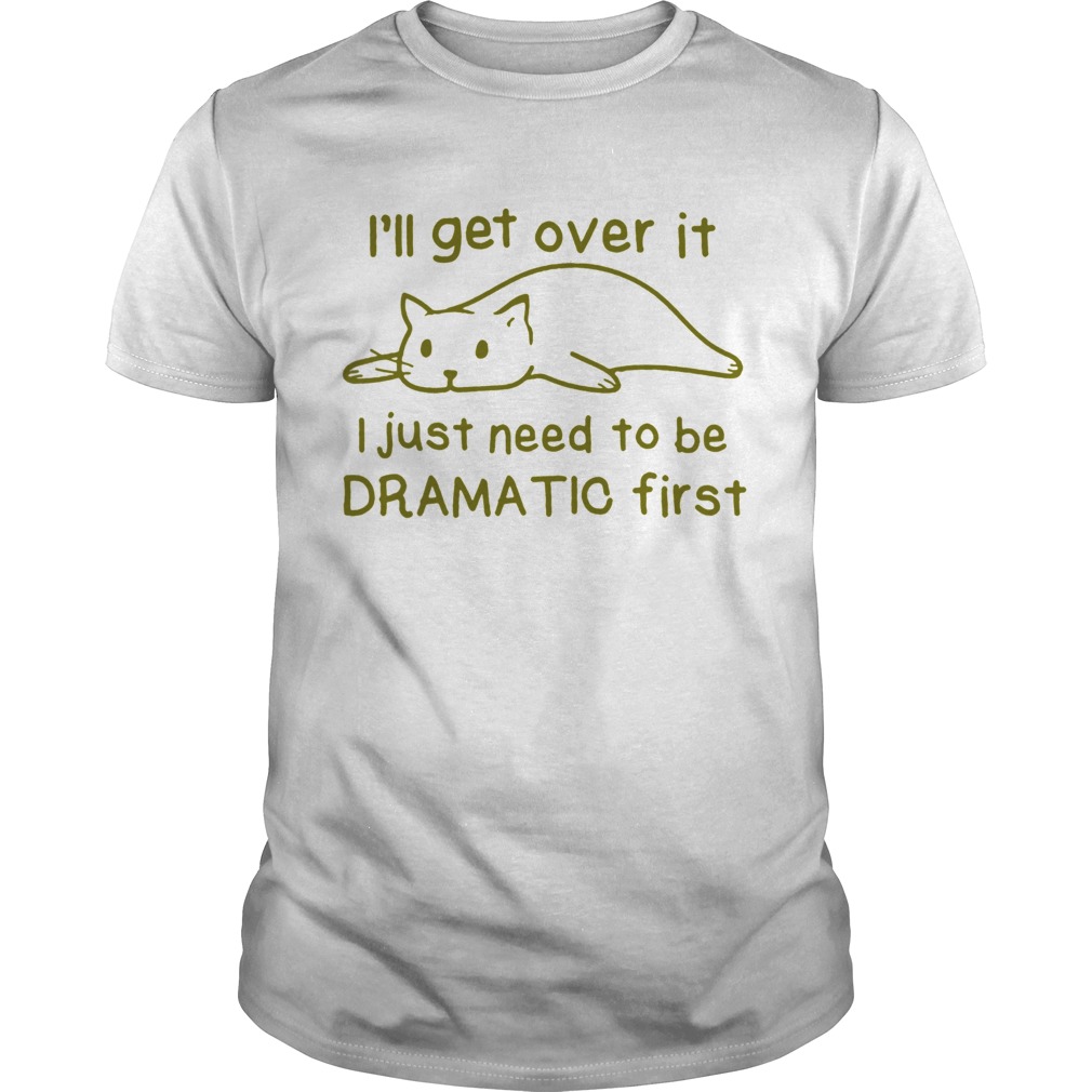 Ill get over it i just need to be dramatic first shirt