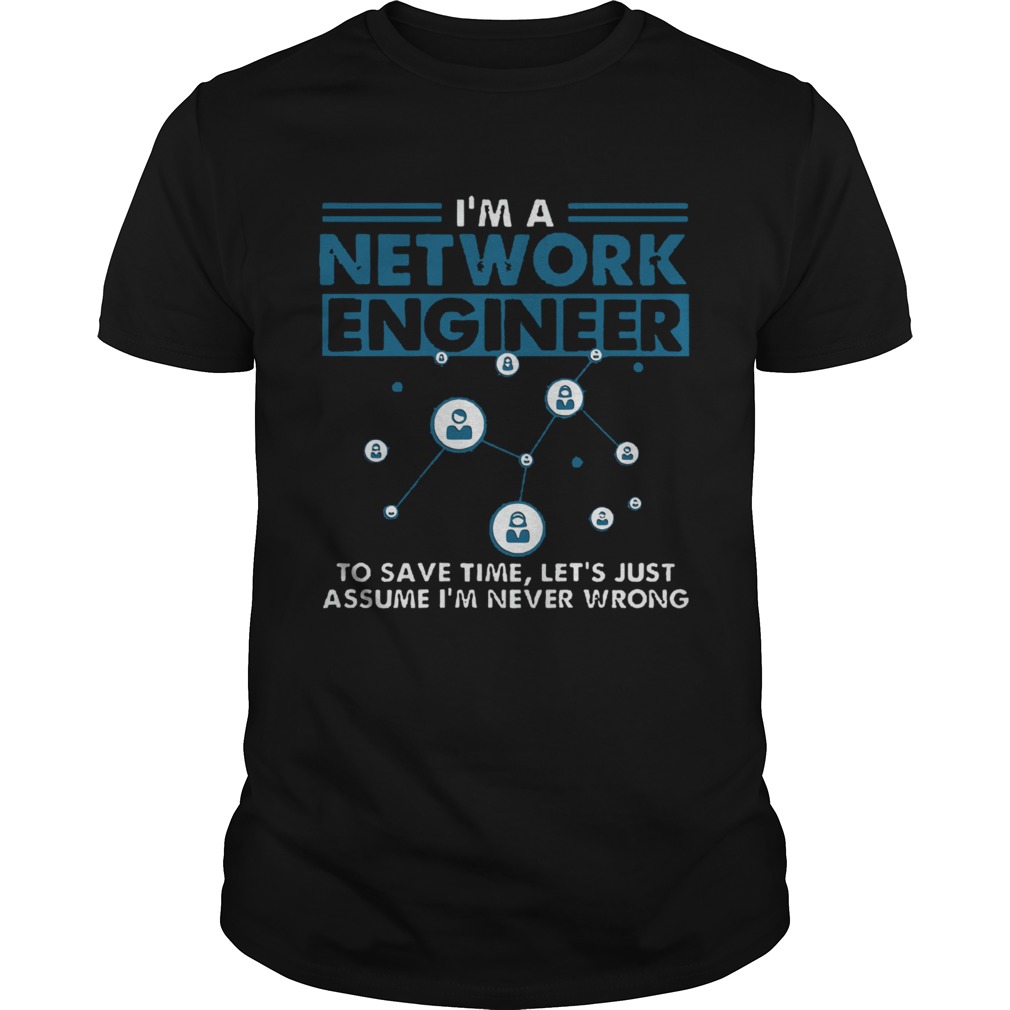 Im A Network Engineer To Save Time Lets Just Assume Im Never Wrong shirt