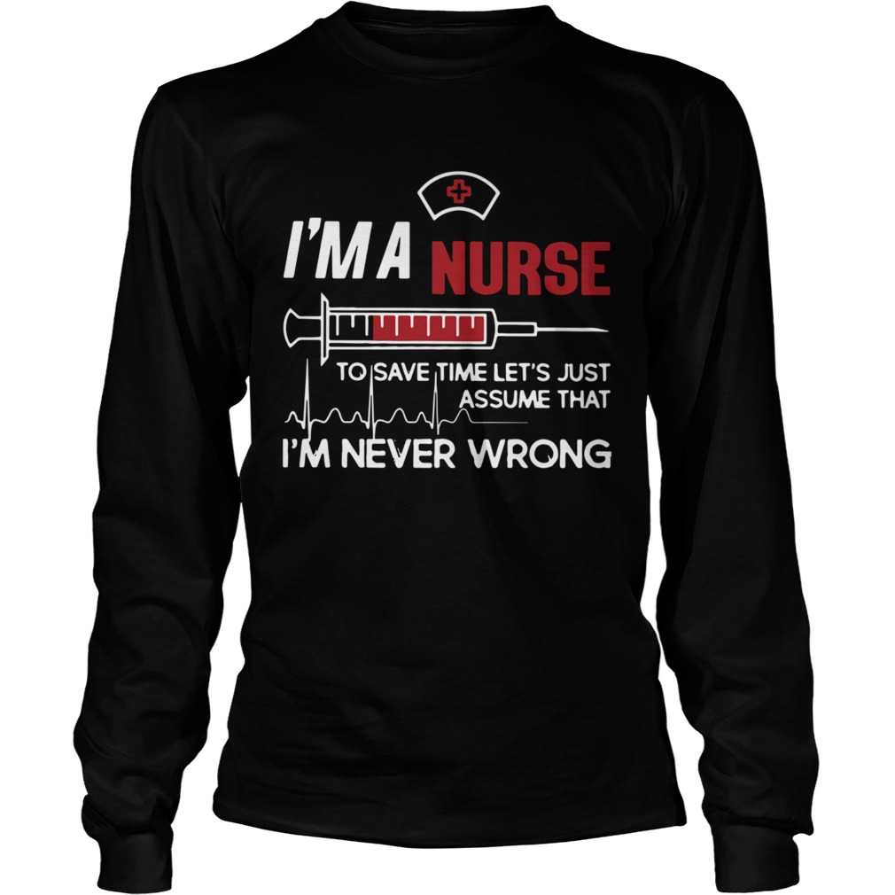 Im A Nurse To Save Time Lets Just Assume That Im Never Wrong Long Sleeve