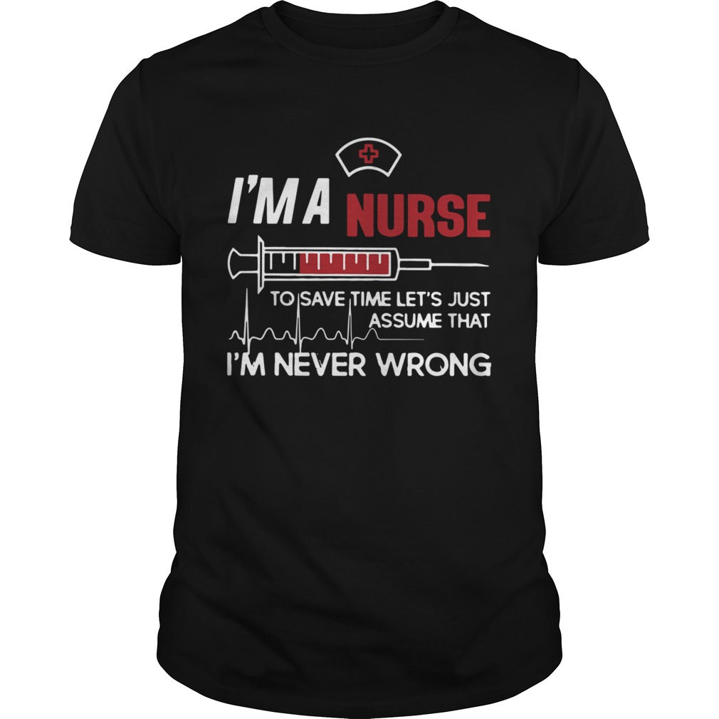 Im A Nurse To Save Time Lets Just Assume That Im Never Wrong shirt