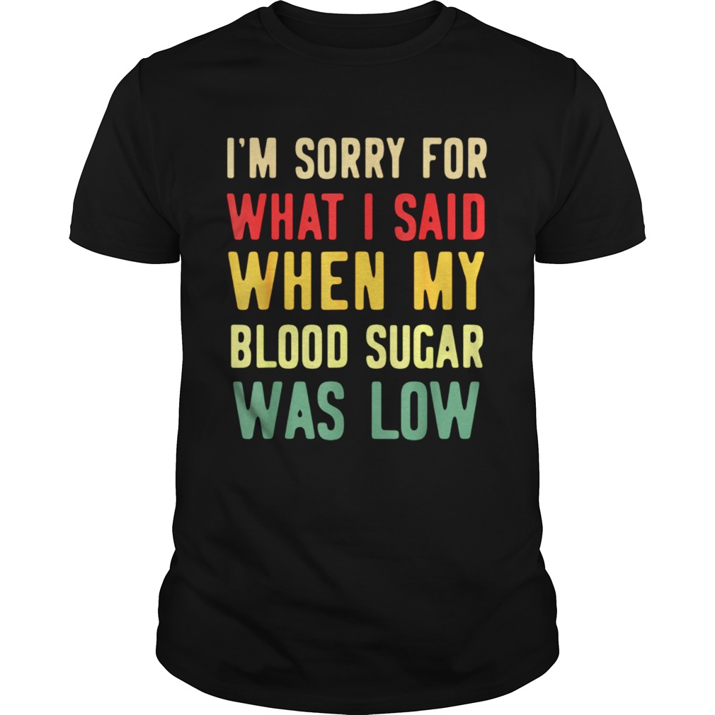 Im Sorry For What I Said When My Blood Sugar Was Low shirt