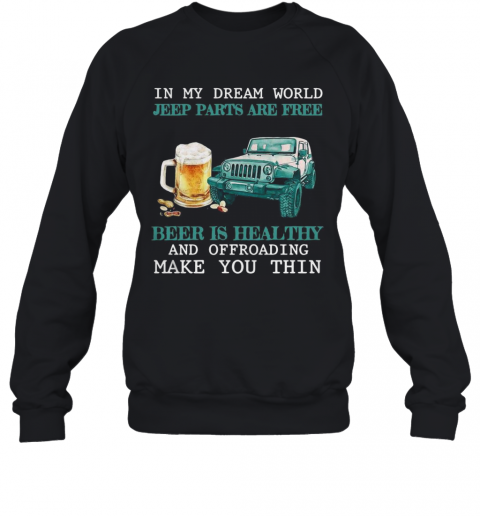 In My Dream World Jeep Parts Are Free Beer Is Healthy And Off Roading Make You Thin T-Shirt Unisex Sweatshirt