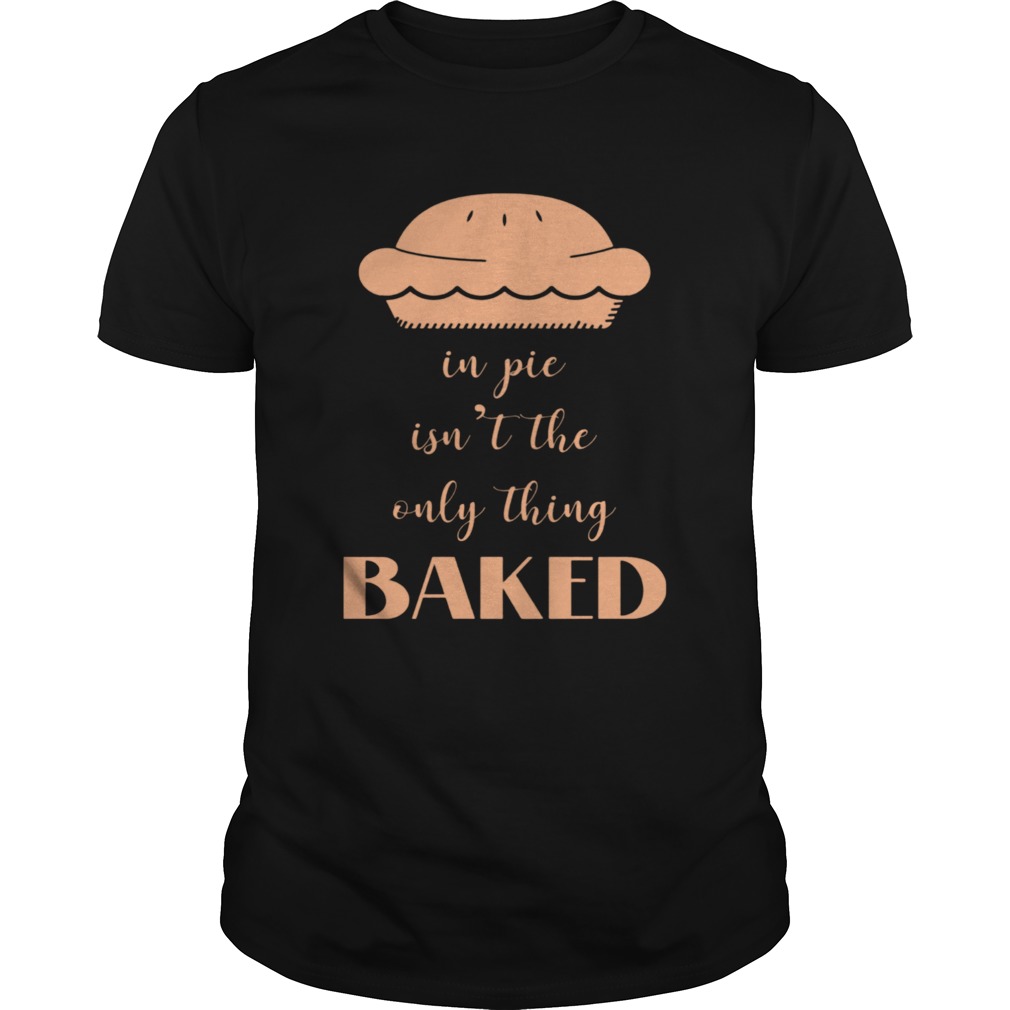 In Pie Isnt The Only Thing Baked shirt