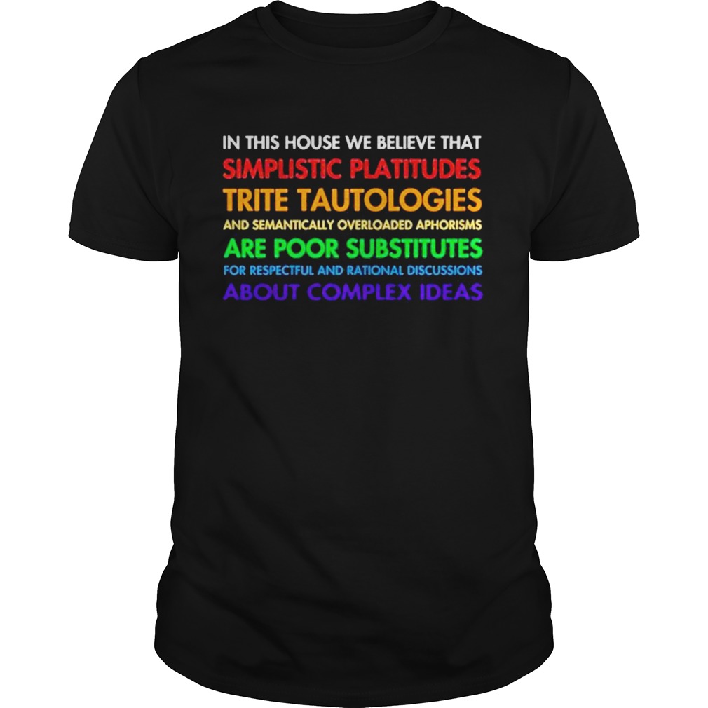 In this house we believe that simplistic platitudes trite tautologies shirt