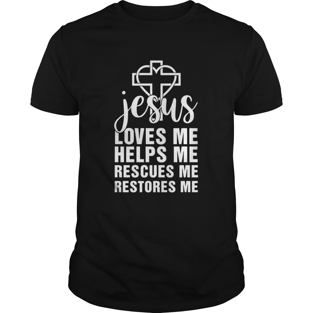 Jesus Loves Me Helps Me Rescues Me Restores Me shirt