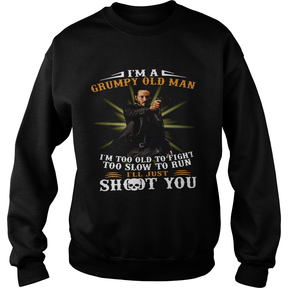 John Wick Im A Grumpy Old Man Im Too Old To Fight Too Slow To Run Ill Just Shoot You Sweatshirt