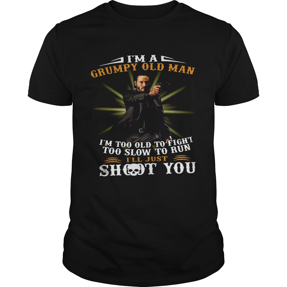 John Wick Im A Grumpy Old Man Im Too Old To Fight Too Slow To Run Ill Just Shoot You shirt