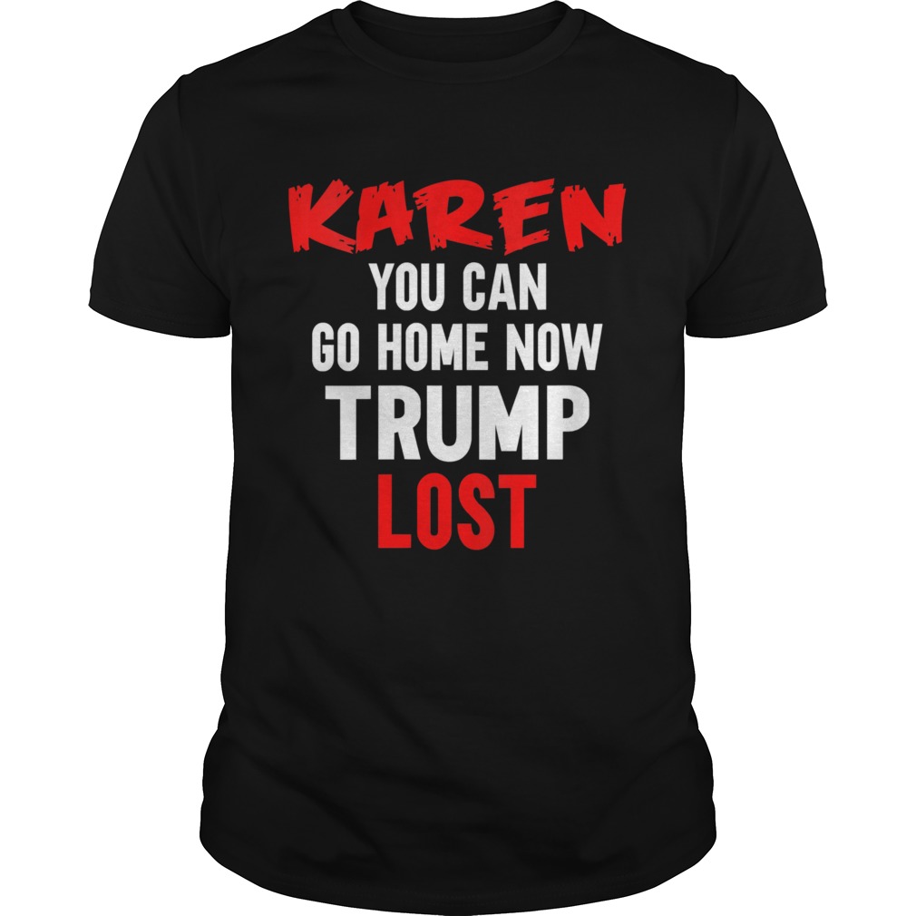 Karen You Can Go Home Now Trump Lost Biden Won President shirt