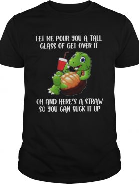 Let Me Pour You A Tall Glass Of Get Over It Oh And Heres A Straw So You Can Suck It Up shirt