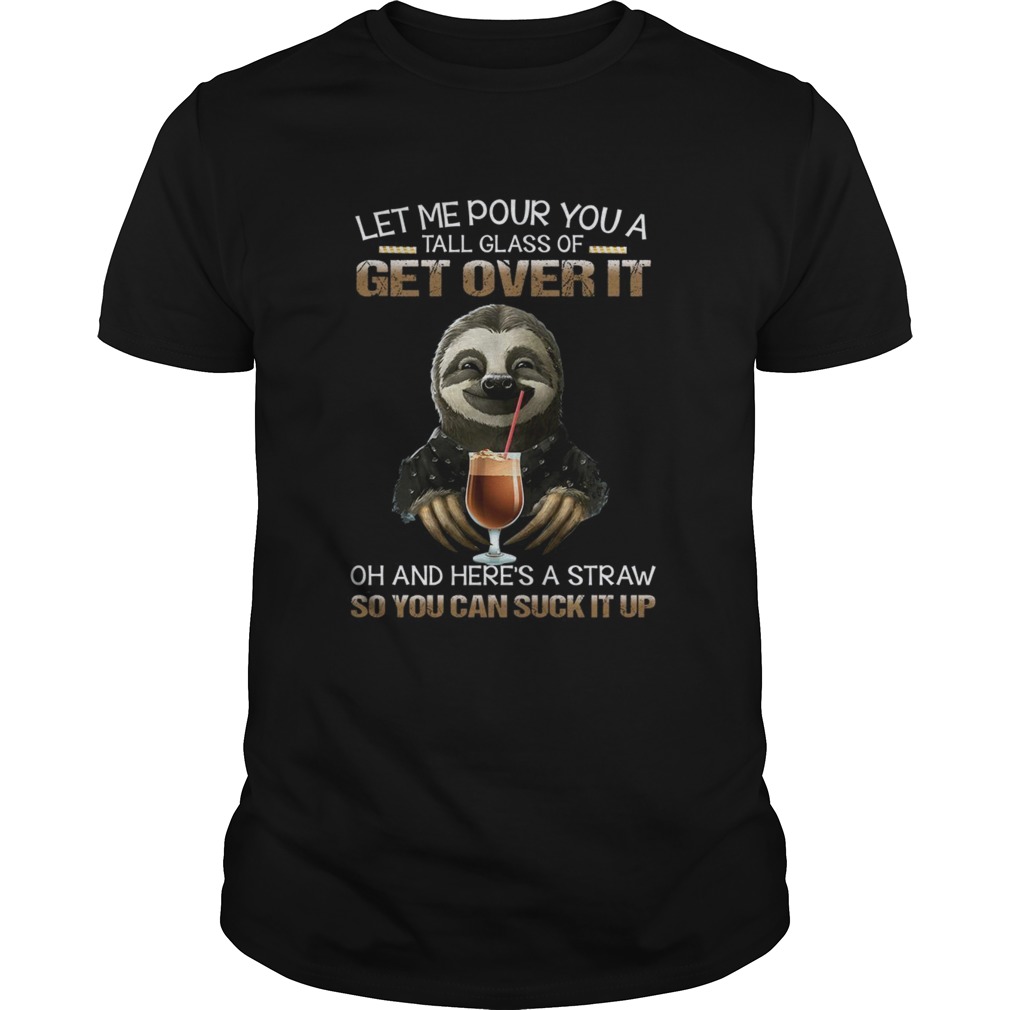 Let Me Pour You A Tall Glass Of Get Over It Oh And Heres A Straw So You Can Suck It Up shirt