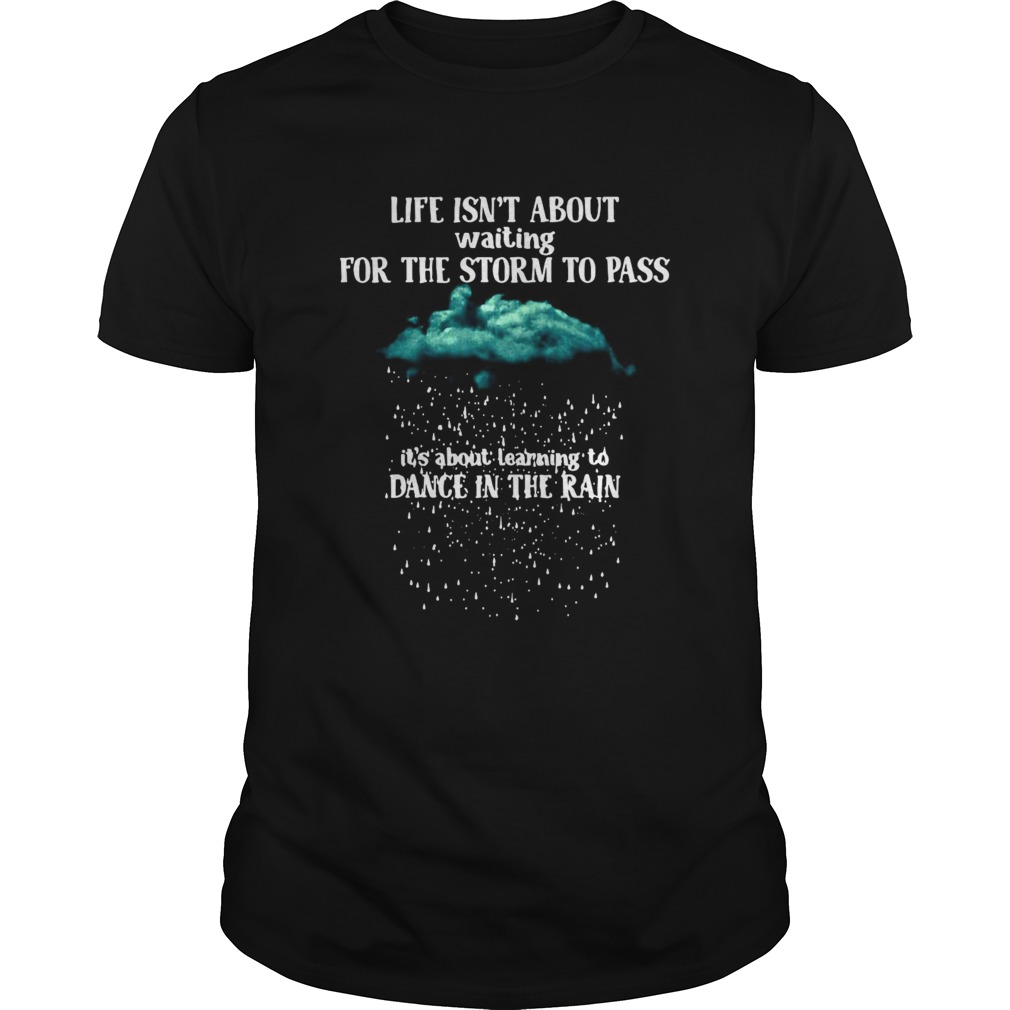 Life Isnt About Waiting For The Storm To Pass Its About Learning To Dance In The Rain shirt