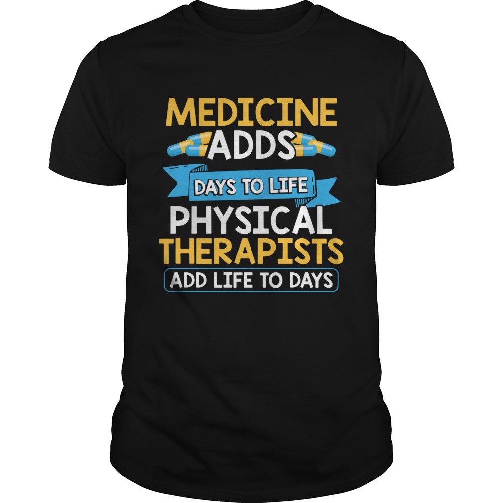 Medicine Adds Days To Life Physical Therapists Add Life To Days shirt