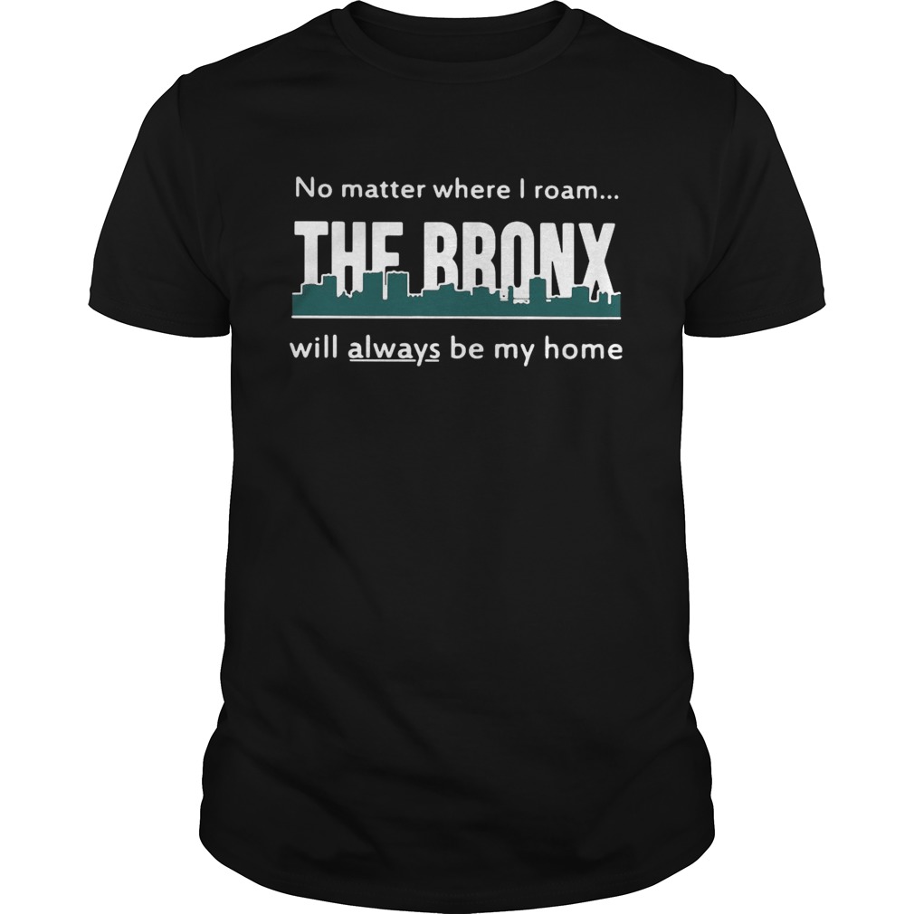 No Matter Where I RoamThe Bronx Will Always be My Home shirt