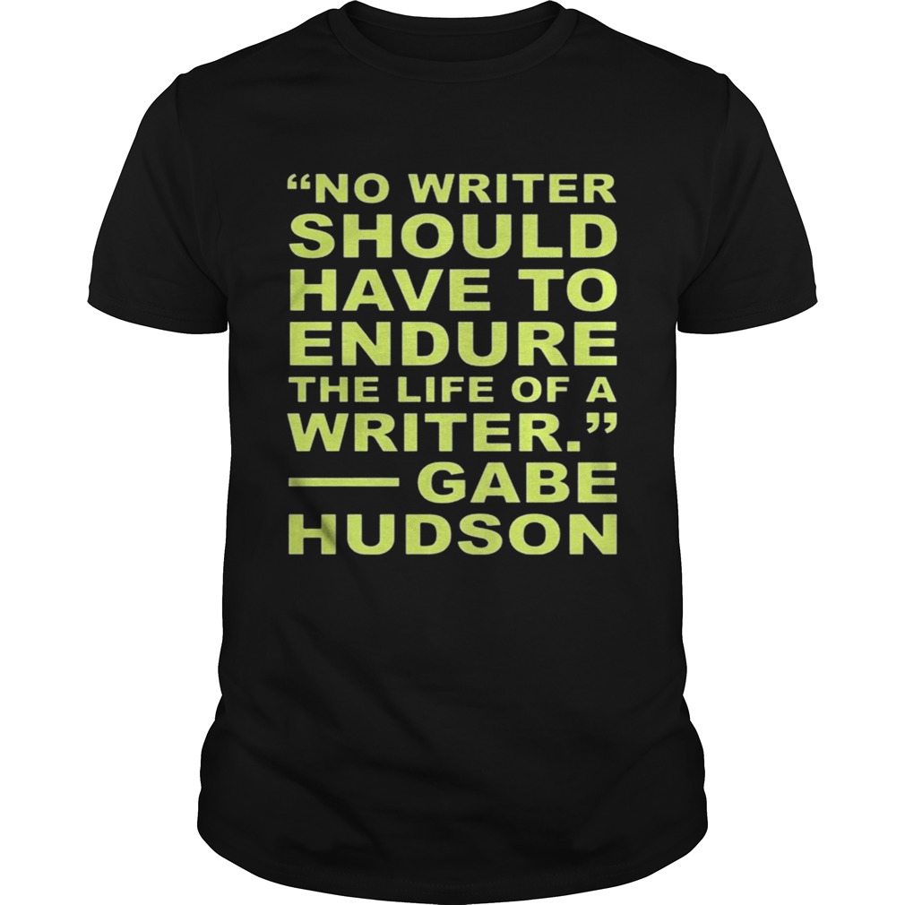 No Writer Should Have To Endure The Life Of A Writer Gabe Hudson shirt