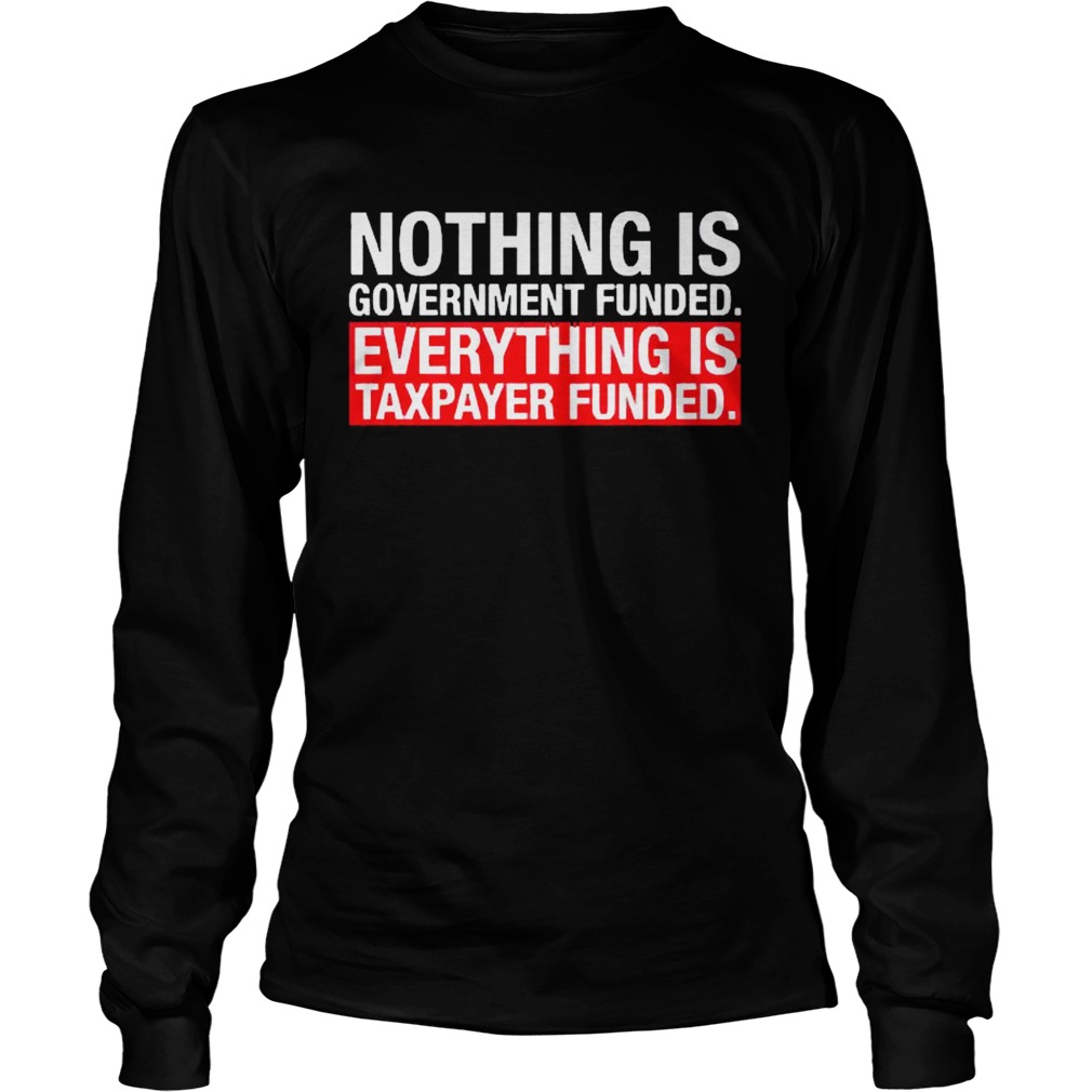 Nothing Is Government Funded Everything Is Taxpayer Funded Long Sleeve
