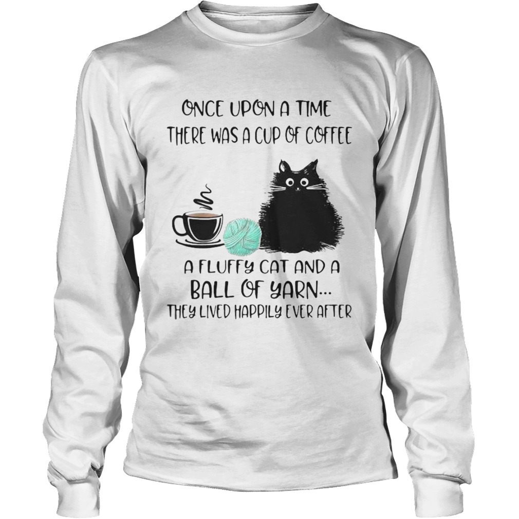 Once Upon A Time There Was A Cup Of Coffee A Fluffy Cat And A Ball Of Yarn They Lived Happily Ever Long Sleeve