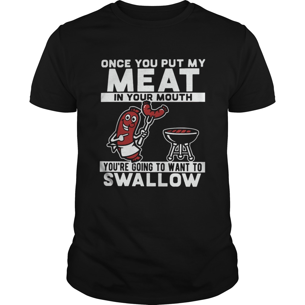 Once You Put My Meat In Your Mouth Youre Going To Want To Swallow shirt