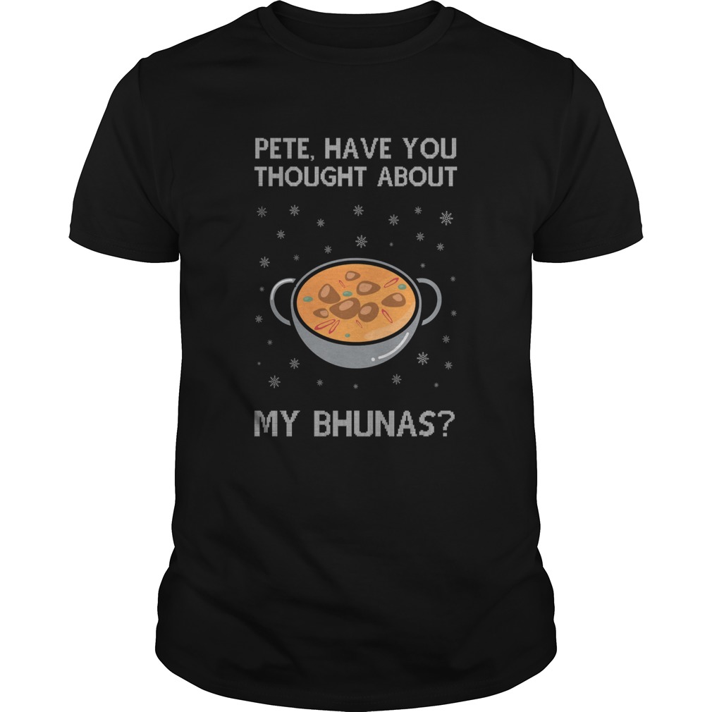 Pete Have You Thought About My Bhunas Christmas shirt