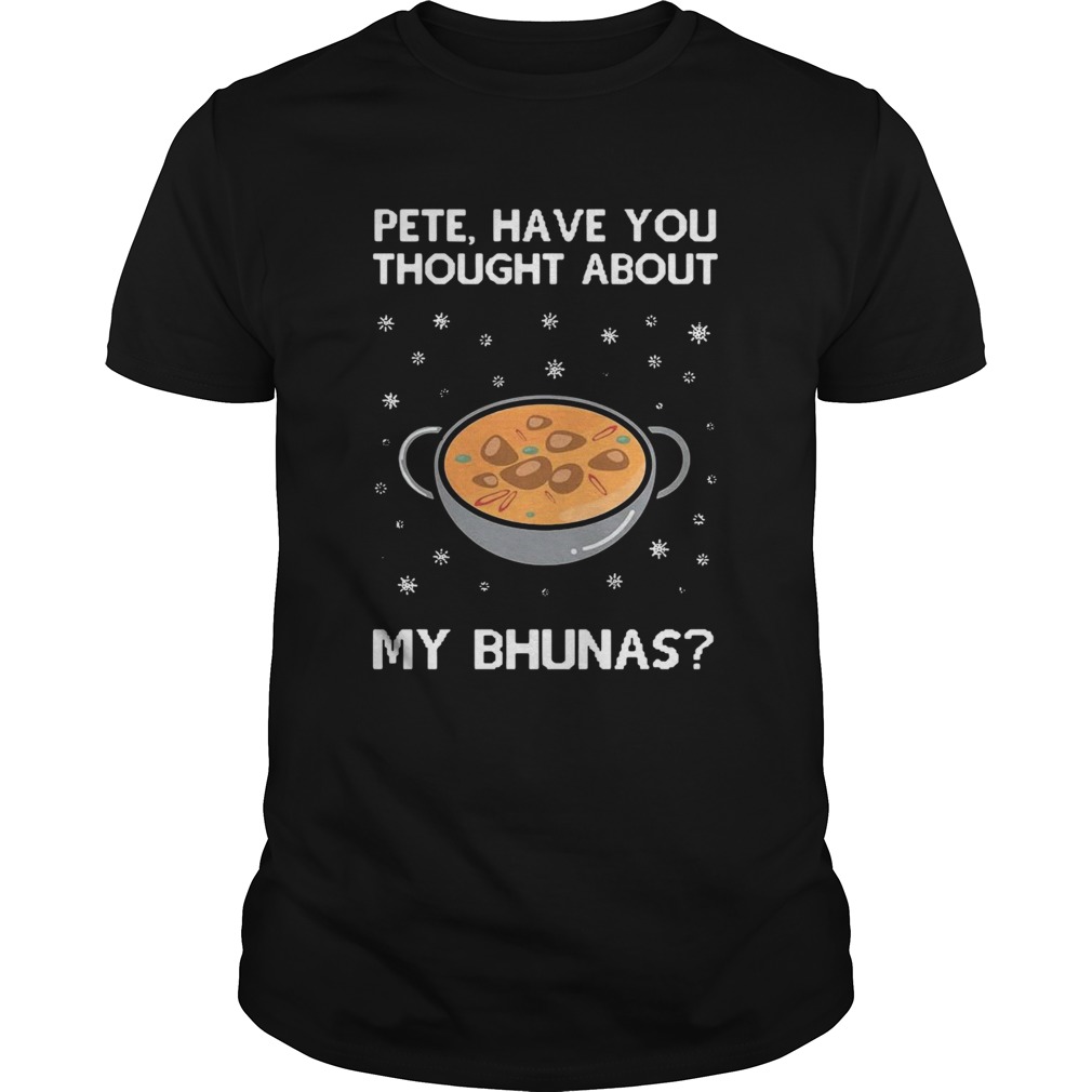 Pete Have You Thought About My Bhunas shirt