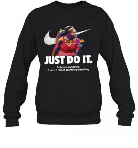 Serena Williams Nike Just Do It Believe In Something Even If It Means Sacrificing Everything T-Shirt Unisex Sweatshirt