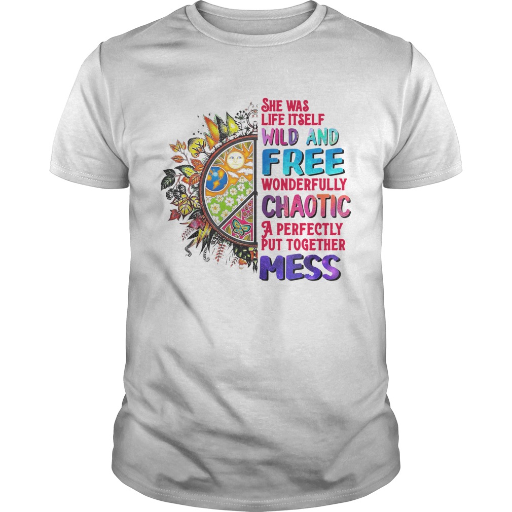 She Was Life Itself Wild And Free Wonderfully Chaotic A Perfectly Put Together Mess shirt