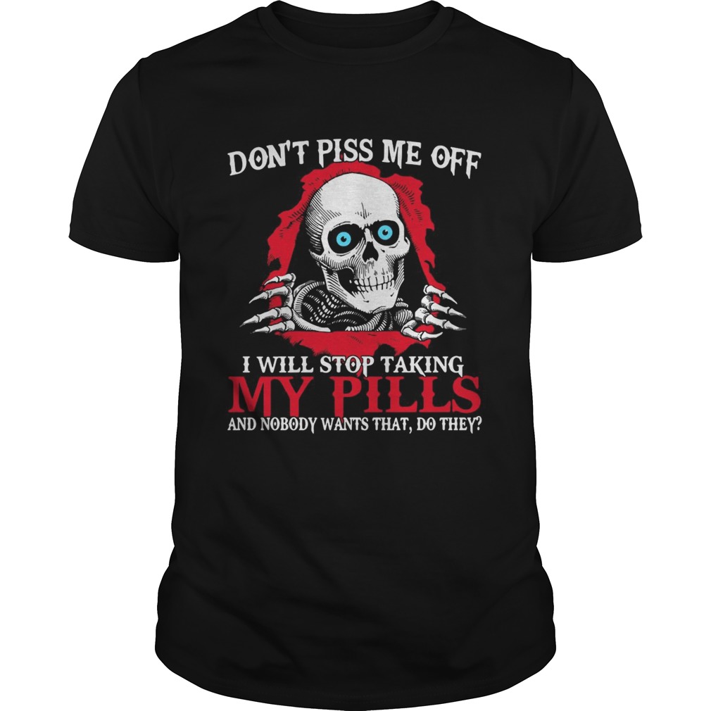 Skull Dont Piss Me Of I Will Stop Taking My Pills And Nobody Wants That Do They shirt
