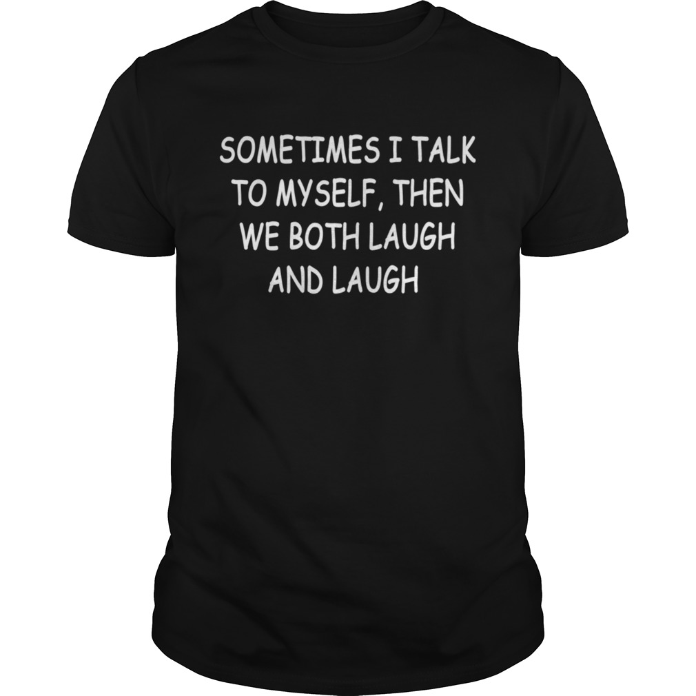 Sometimes I Talk To Myself Then We Both Laugh and Laugh shirt
