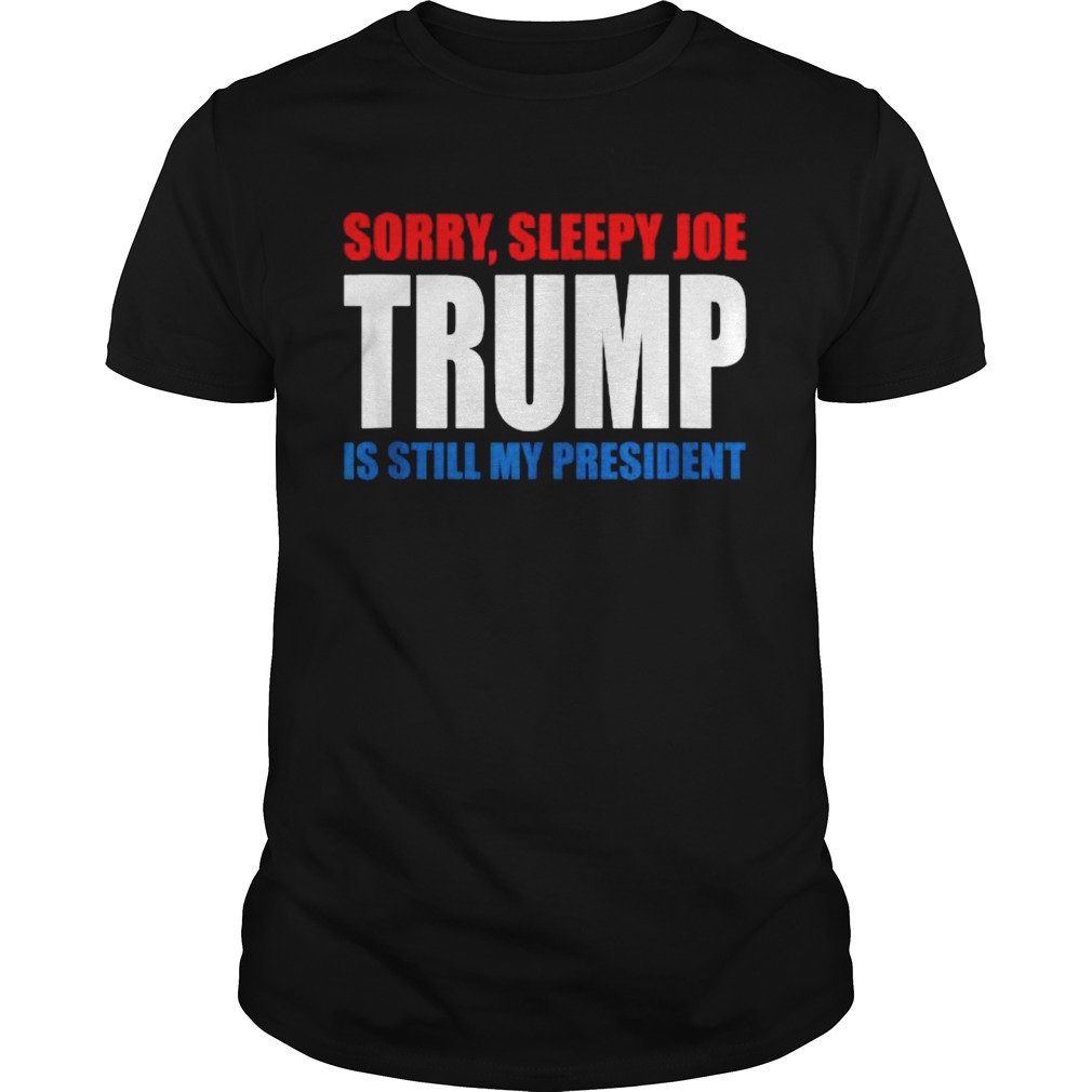 Sorry Sleepy Joe Trump Is Still My President Republican shirt