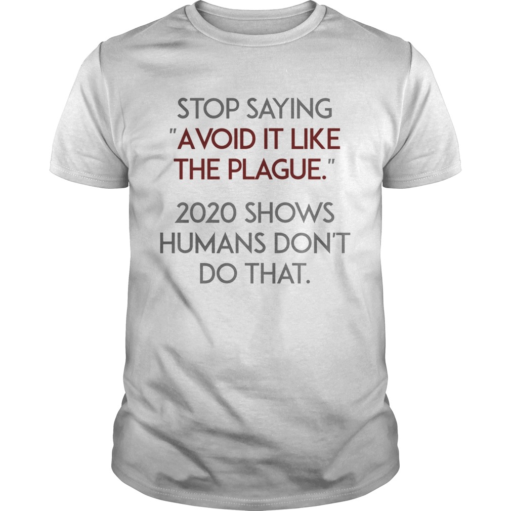 Stop Saying Avoid It Like The Plague 2020 Shows Humans Dont Do That shirt