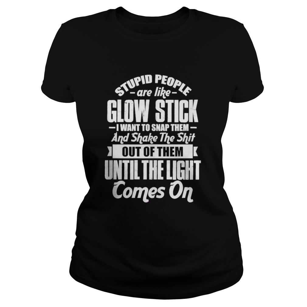 Stupid People Are Like Glow Stick I Want To Snap Them And Shake The Shit Classic Ladies