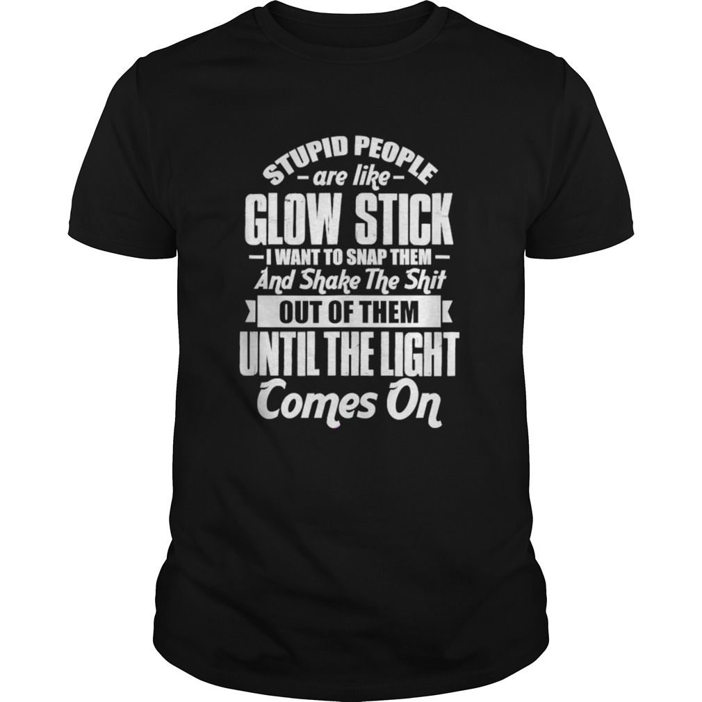 Stupid People Are Like Glow Stick I Want To Snap Them And Shake The Shit shirt