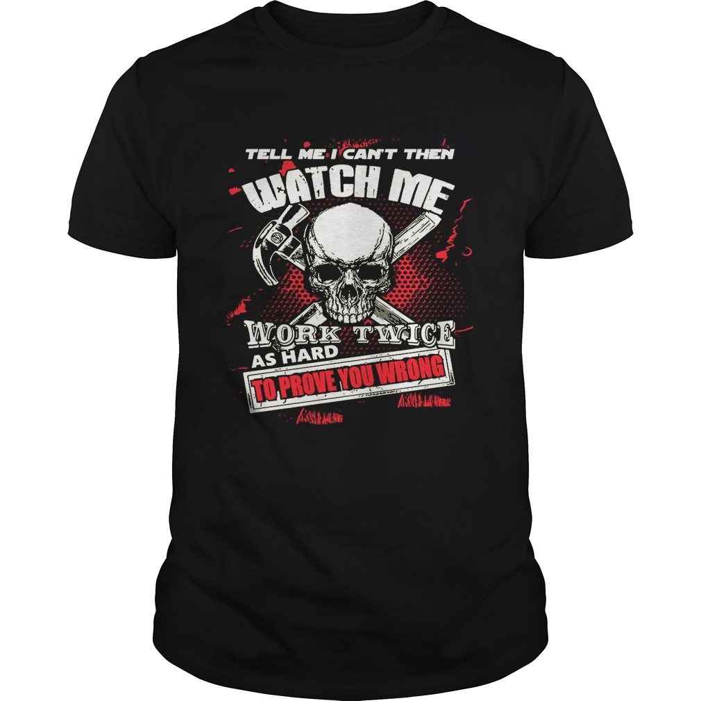 Tell Me I Cant Then Watch Me Work Twice As Hard To Prove You Wrong shirt