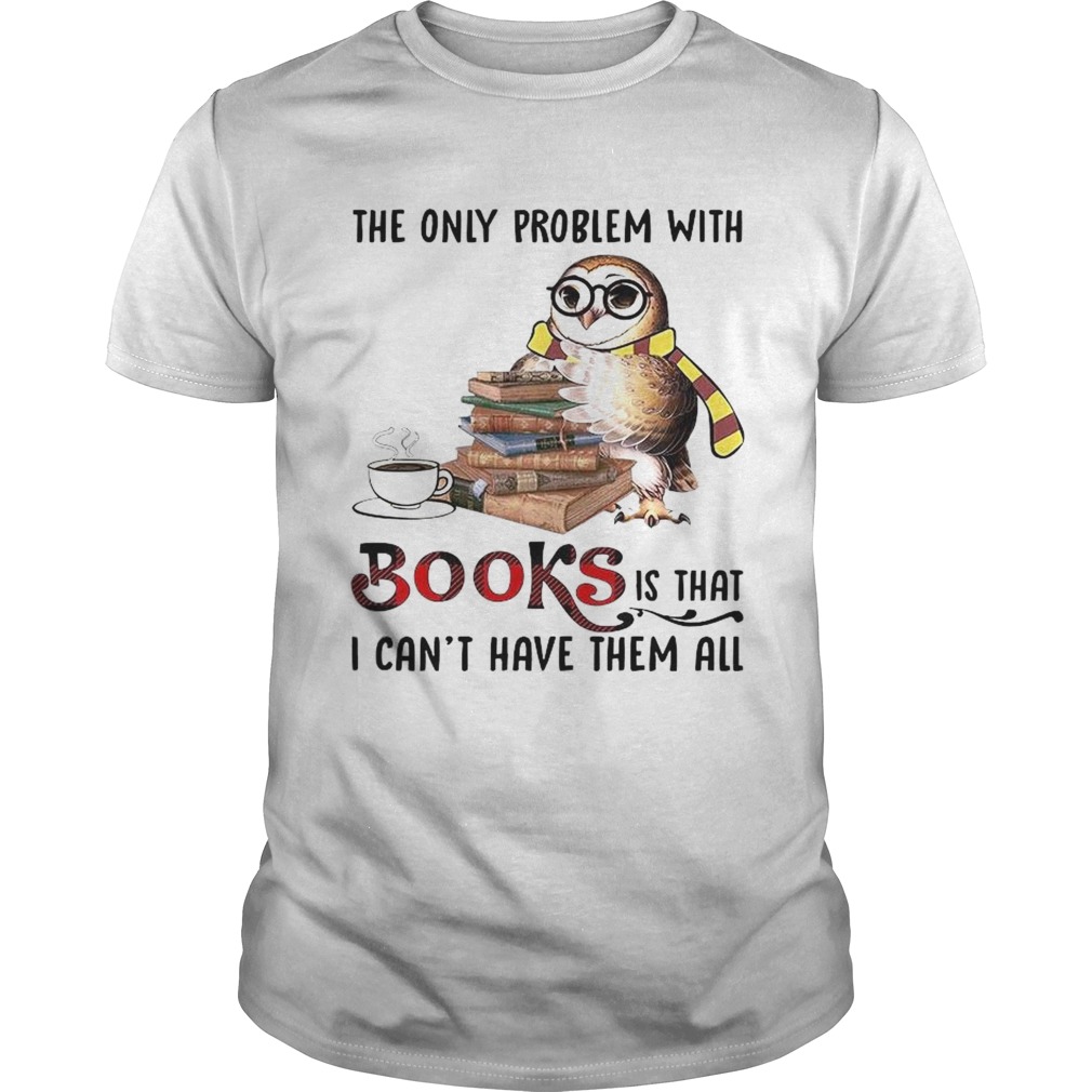The Only Problem With Books Is That I Cant Have Them All shirt